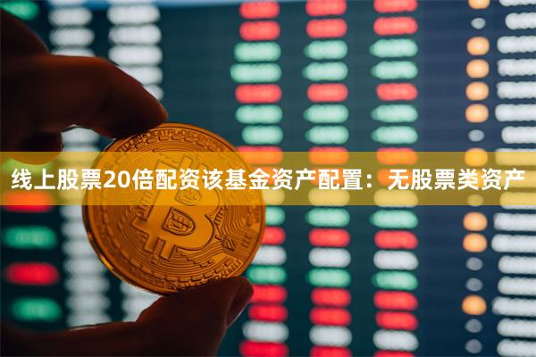 线上股票20倍配资该基金资产配置：无股票类资产