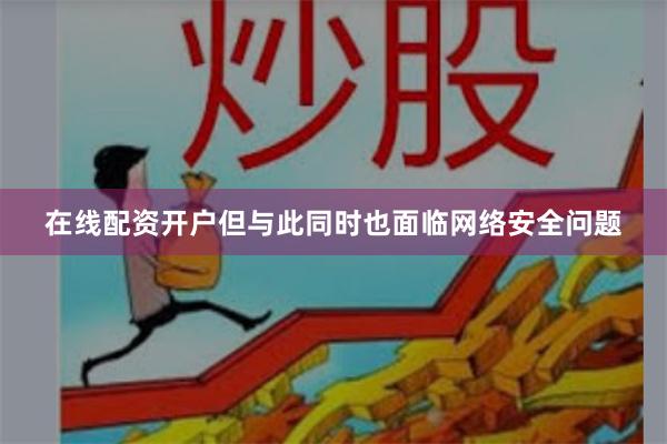 在线配资开户但与此同时也面临网络安全问题