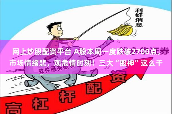 网上炒股配资平台 A股本周一度跌破2700点，市场情绪悲，观危情时刻！三大“股神”这么干