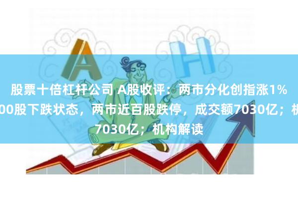 股票十倍杠杆公司 A股收评：两市分化创指涨1%，超4100股下跌状态，两市近百股跌停，成交额7030亿；机构解读