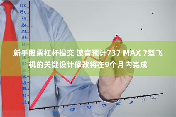 新手股票杠杆提交 波音预计737 MAX 7型飞机的关键设计修改将在9个月内完成