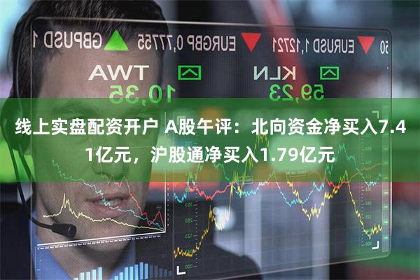 线上实盘配资开户 A股午评：北向资金净买入7.41亿元，沪股通净买入1.79亿元