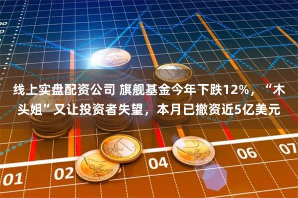 线上实盘配资公司 旗舰基金今年下跌12%，“木头姐”又让投资者失望，本月已撤资近5亿美元