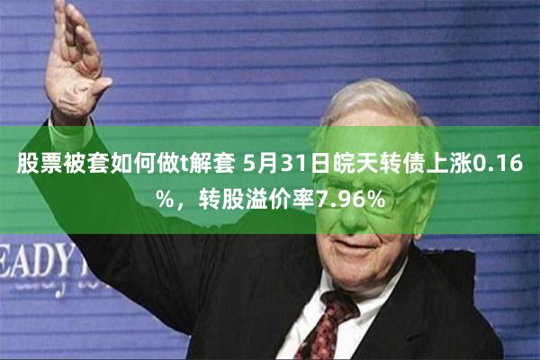 股票被套如何做t解套 5月31日皖天转债上涨0.16%，转股溢价率7.96%