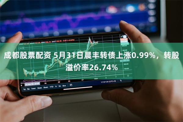 成都股票配资 5月31日晨丰转债上涨0.99%，转股溢价率26.74%