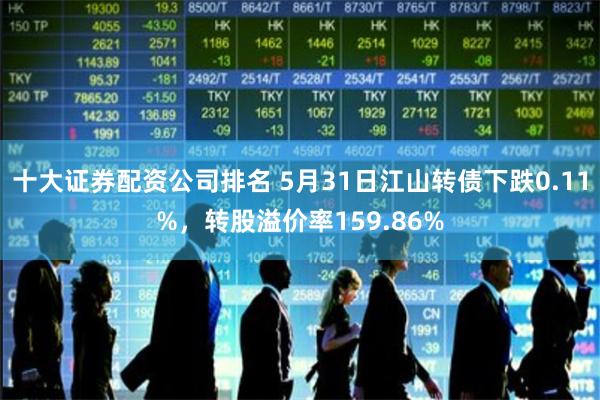 十大证券配资公司排名 5月31日江山转债下跌0.11%，转股溢价率159.86%