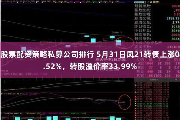 股票配资策略私募公司排行 5月31日凤21转债上涨0.52%，转股溢价率33.99%