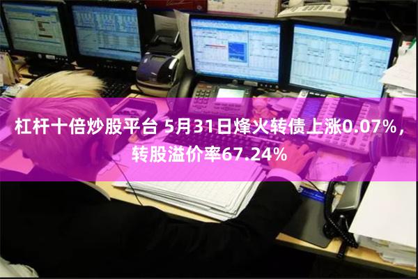 杠杆十倍炒股平台 5月31日烽火转债上涨0.07%，转股溢价率67.24%