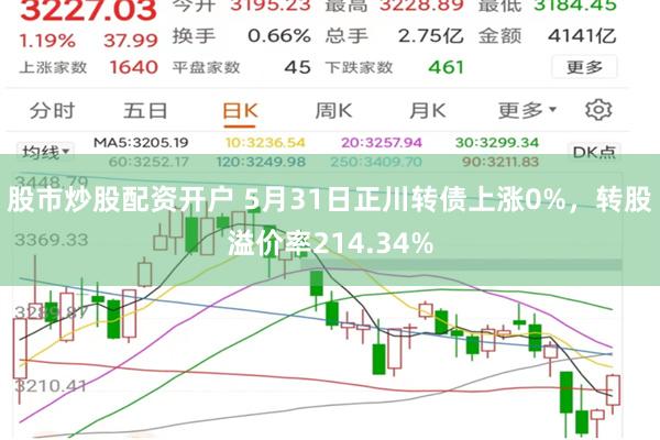 股市炒股配资开户 5月31日正川转债上涨0%，转股溢价率214.34%