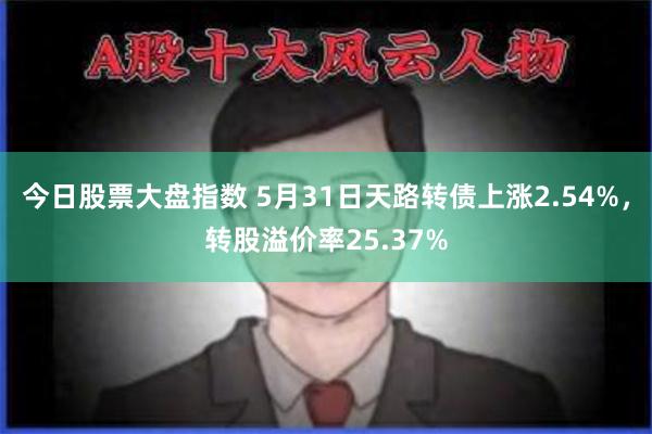 今日股票大盘指数 5月31日天路转债上涨2.54%，转股溢价率25.37%