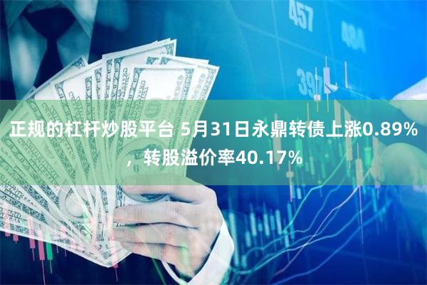 正规的杠杆炒股平台 5月31日永鼎转债上涨0.89%，转股溢价率40.17%