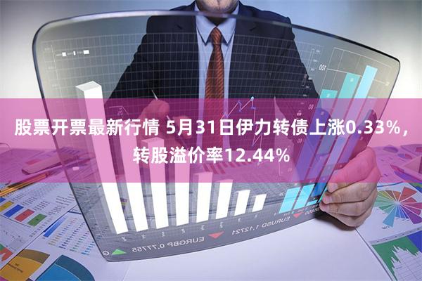 股票开票最新行情 5月31日伊力转债上涨0.33%，转股溢价率12.44%