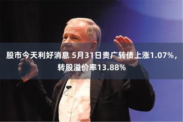 股市今天利好消息 5月31日贵广转债上涨1.07%，转股溢价率13.88%