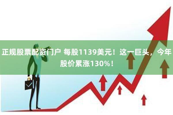 正规股票配资门户 每股1139美元！这一巨头，今年股价累涨130%！