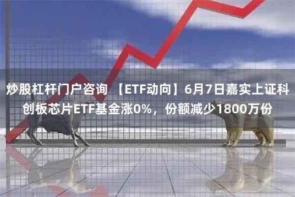 炒股杠杆门户咨询 【ETF动向】6月7日嘉实上证科创板芯片ETF基金涨0%，份额减少1800万份