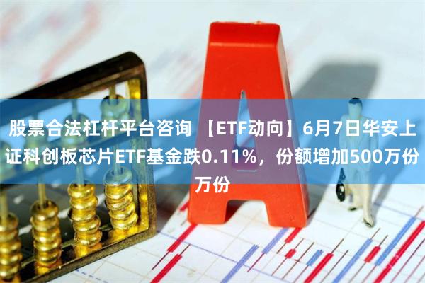 股票合法杠杆平台咨询 【ETF动向】6月7日华安上证科创板芯片ETF基金跌0.11%，份额增加500万份