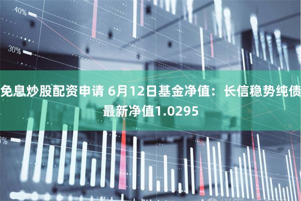 免息炒股配资申请 6月12日基金净值：长信稳势纯债最新净值1.0295