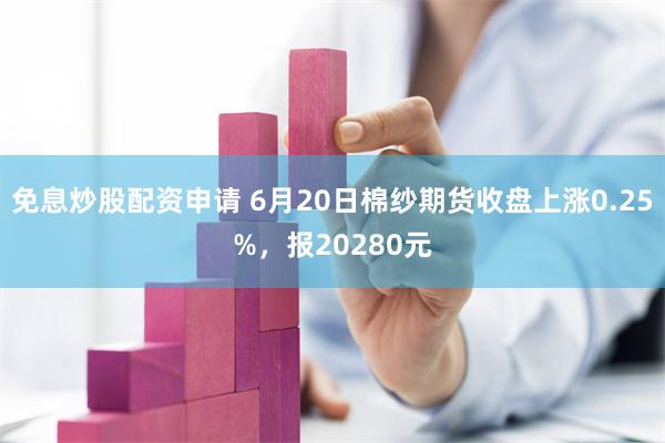 免息炒股配资申请 6月20日棉纱期货收盘上涨0.25%，报20280元