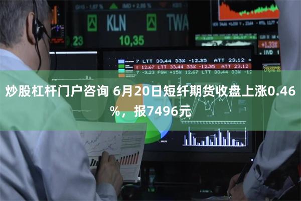 炒股杠杆门户咨询 6月20日短纤期货收盘上涨0.46%，报7496元