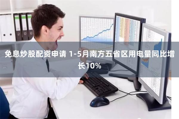 免息炒股配资申请 1-5月南方五省区用电量同比增长10%