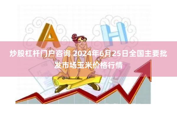 炒股杠杆门户咨询 2024年6月25日全国主要批发市场玉米价格行情