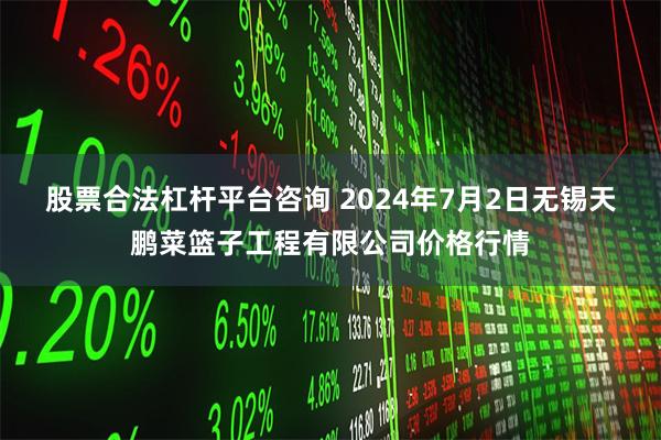 股票合法杠杆平台咨询 2024年7月2日无锡天鹏菜篮子工程有限公司价格行情