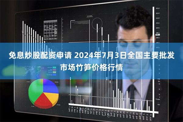 免息炒股配资申请 2024年7月3日全国主要批发市场竹笋价格行情