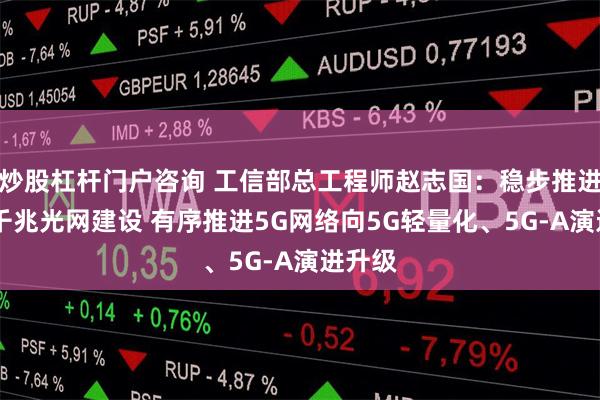 炒股杠杆门户咨询 工信部总工程师赵志国：稳步推进5G、千兆光网建设 有序推进5G网络向5G轻量化、5G-A演进升级