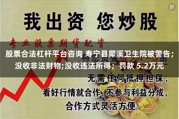 股票合法杠杆平台咨询 寿宁县犀溪卫生院被警告；没收非法财物;没收违法所得；罚款 5.2万元