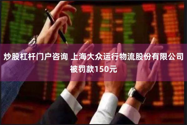 炒股杠杆门户咨询 上海大众运行物流股份有限公司被罚款150元