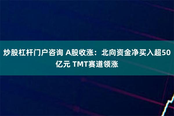 炒股杠杆门户咨询 A股收涨：北向资金净买入超50亿元 TMT赛道领涨