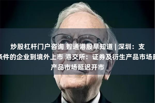 炒股杠杆门户咨询 智通港股早知道 | 深圳：支持符合条件的企业到境外上市 港交所：证券及衍生产品市场延迟开市