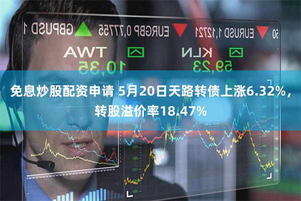 免息炒股配资申请 5月20日天路转债上涨6.32%，转股溢价率18.47%