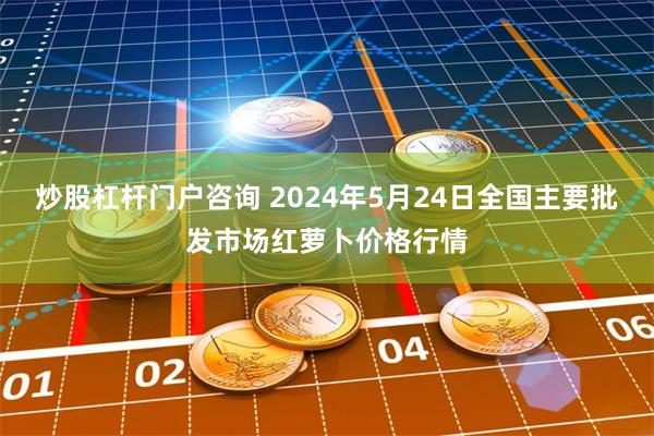 炒股杠杆门户咨询 2024年5月24日全国主要批发市场红萝卜价格行情