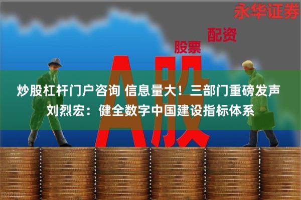 炒股杠杆门户咨询 信息量大！三部门重磅发声 刘烈宏：健全数字中国建设指标体系