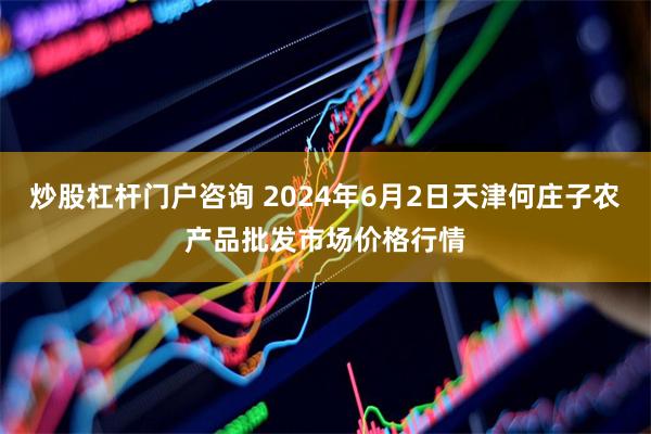 炒股杠杆门户咨询 2024年6月2日天津何庄子农产品批发市场价格行情