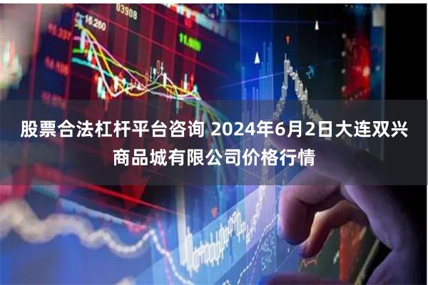 股票合法杠杆平台咨询 2024年6月2日大连双兴商品城有限公司价格行情