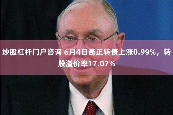 炒股杠杆门户咨询 6月4日奇正转债上涨0.99%，转股溢价率17.07%