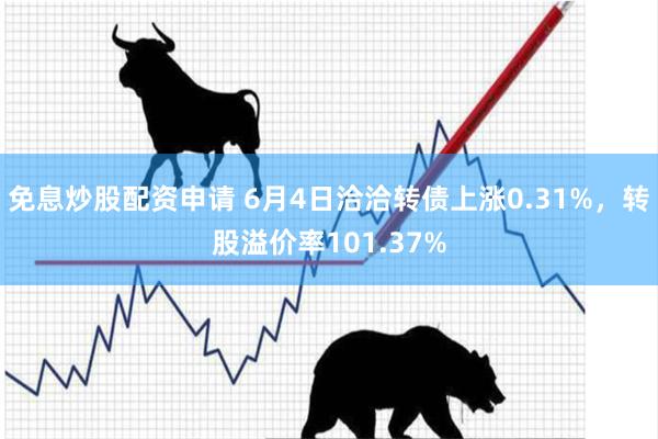 免息炒股配资申请 6月4日洽洽转债上涨0.31%，转股溢价率101.37%