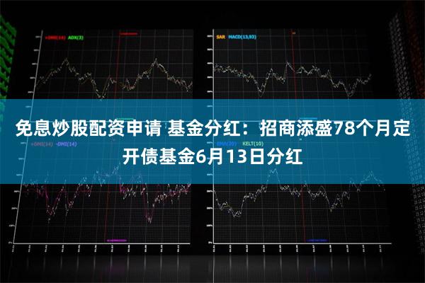 免息炒股配资申请 基金分红：招商添盛78个月定开债基金6月13日分红