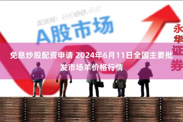 免息炒股配资申请 2024年6月11日全国主要批发市场羊价格行情