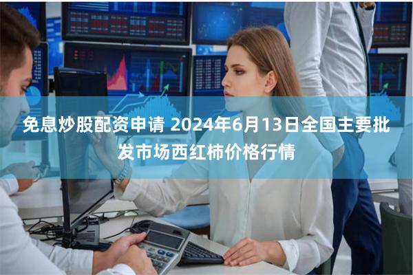 免息炒股配资申请 2024年6月13日全国主要批发市场西红柿价格行情