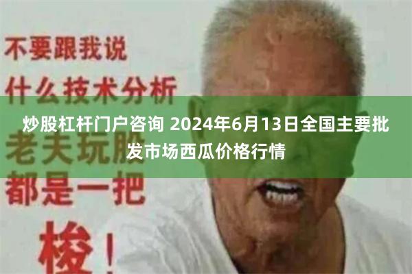 炒股杠杆门户咨询 2024年6月13日全国主要批发市场西瓜价格行情