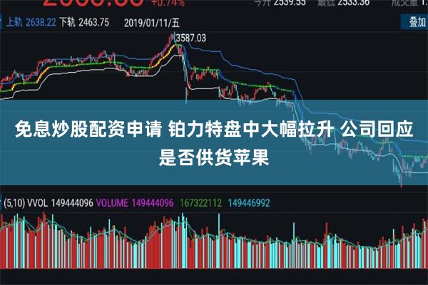 免息炒股配资申请 铂力特盘中大幅拉升 公司回应是否供货苹果