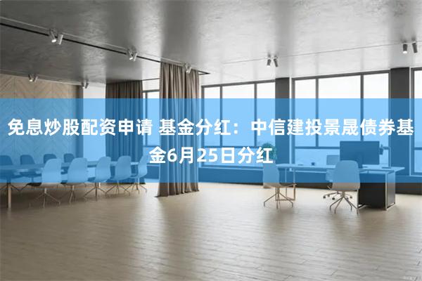 免息炒股配资申请 基金分红：中信建投景晟债券基金6月25日分红