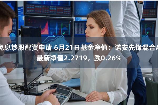 免息炒股配资申请 6月21日基金净值：诺安先锋混合A最新净值2.2719，跌0.26%