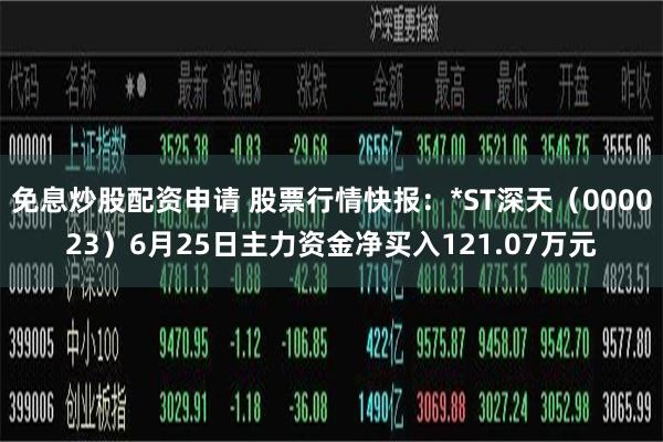 免息炒股配资申请 股票行情快报：*ST深天（000023）6月25日主力资金净买入121.07万元