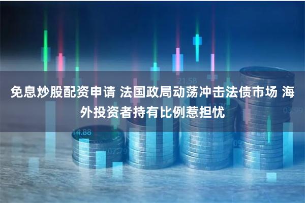 免息炒股配资申请 法国政局动荡冲击法债市场 海外投资者持有比例惹担忧