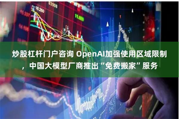 炒股杠杆门户咨询 OpenAI加强使用区域限制，中国大模型厂商推出“免费搬家”服务