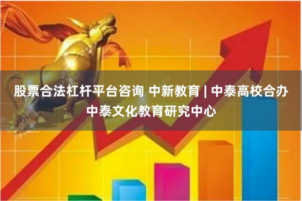 股票合法杠杆平台咨询 中新教育 | 中泰高校合办中泰文化